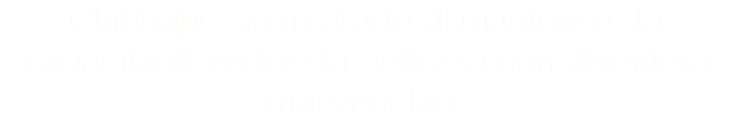 Chiunque sia in grado di mantenere la capacità di vedere la bellezza non diventerà mai vecchio. 