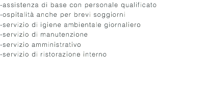 -assistenza di base con personale qualificato -ospitalità anche per brevi soggiorni -servizio di igiene ambientale giornaliero -servizio di manutenzione -servizio amministrativo -servizio di ristorazione interno