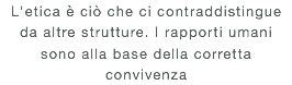 L'etica è ciò che ci contraddistingue da altre strutture. I rapporti umani sono alla base della corretta convivenza